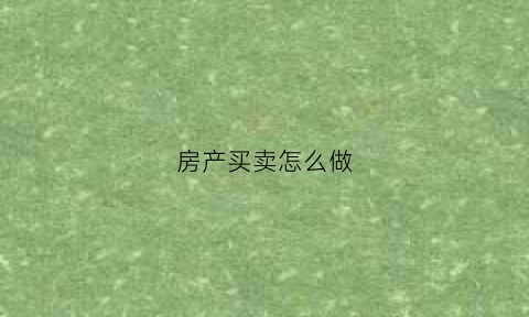 房产买卖怎么做(房屋买卖操作流程)