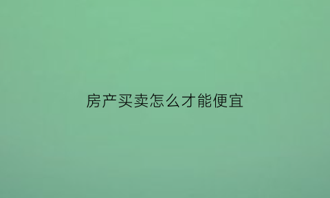 房产买卖怎么才能便宜(房屋买卖最省钱的方法)
