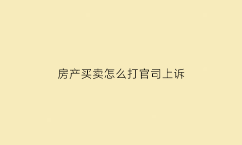 房产买卖怎么打官司上诉(房屋买卖怎么起诉)