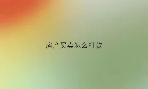 房产买卖怎么打款(房产买卖怎么打款给个人)