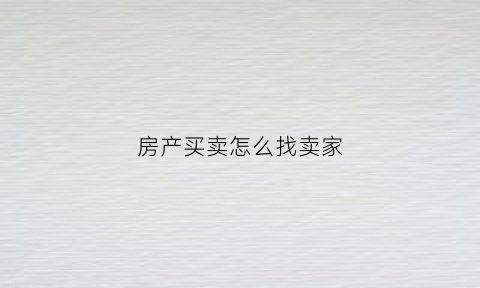 房产买卖怎么找卖家(怎么能找到卖房的房主信息)
