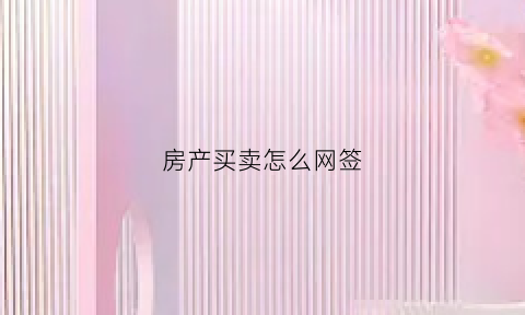 房产买卖怎么网签(房产买卖网签流程)