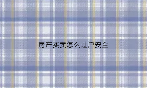 房产买卖怎么过户安全(房屋买卖怎么过户最省钱)