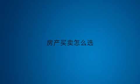 房产买卖怎么选(如何选择房产)