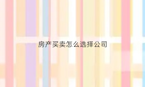 房产买卖怎么选择公司(房产公司买房流程)