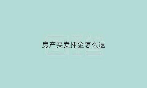 房产买卖押金怎么退(房产买卖押金怎么退回来)