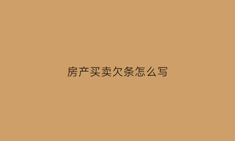房产买卖欠条怎么写(买卖房屋欠条怎么写才能在法律上生效)