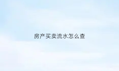 房产买卖流水怎么查(房产流水号)