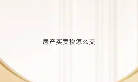 房产买卖税怎么交(房产买卖税怎么交税)