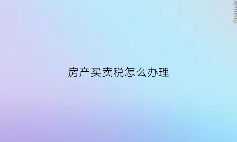 房产买卖税怎么办理(买卖房产怎么交税)