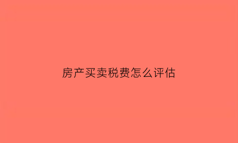 房产买卖税费怎么评估(房产税怎么评估房屋总价)