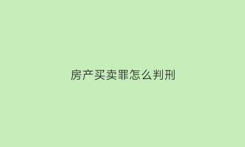 房产买卖罪怎么判刑(房产买卖罪怎么判刑最轻)