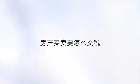 房产买卖要怎么交税(房产买卖缴税计税方式)