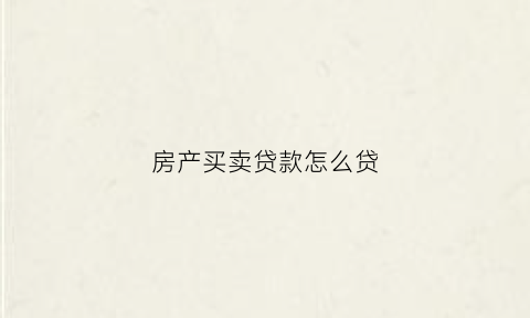 房产买卖贷款怎么贷(买卖房屋贷款)