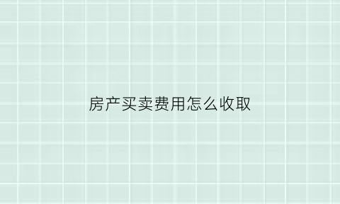 房产买卖费用怎么收取(房屋买卖费用标准)