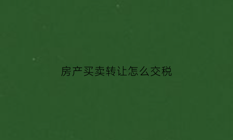 房产买卖转让怎么交税(房产转让如何纳税)