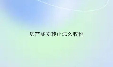 房产买卖转让怎么收税(房产转让税费计算)