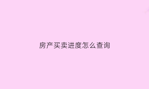 房产买卖进度怎么查询(房产买卖进度怎么查询不到)
