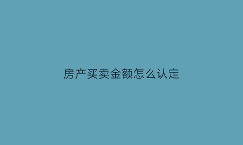房产买卖金额怎么认定(房产买卖金额怎么认定出来)