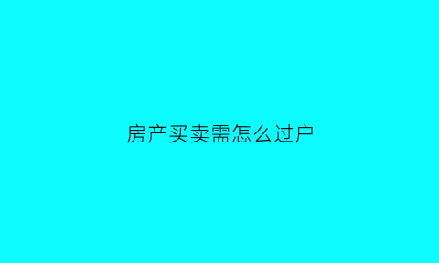房产买卖需怎么过户(房产买卖需怎么过户呢)