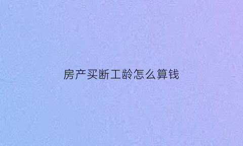 房产买断工龄怎么算钱(工龄买断房产怎么计算)