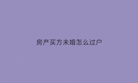 房产买方未婚怎么过户(买房子未婚已婚有什么区别)