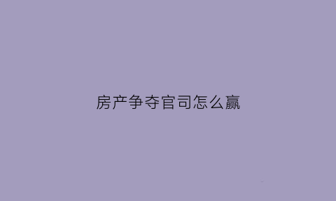 房产争夺官司怎么赢(房屋争夺纠纷)