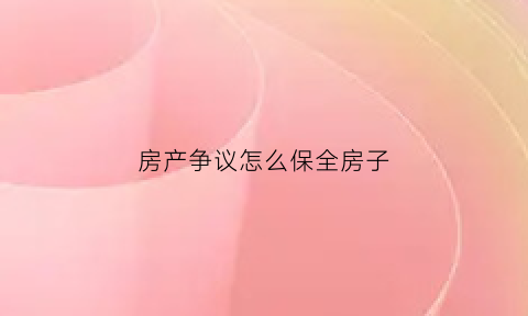 房产争议怎么保全房子(如何对房产保全)