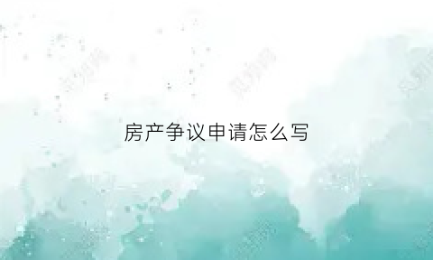 房产争议申请怎么写(房产纠纷申请怎么写)