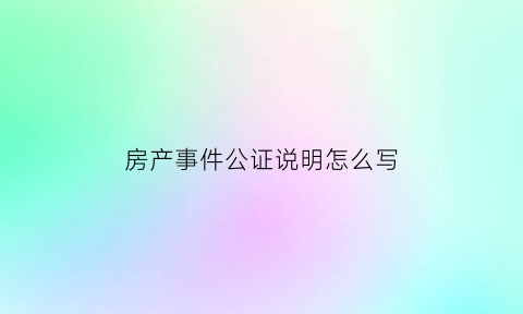 房产事件公证说明怎么写