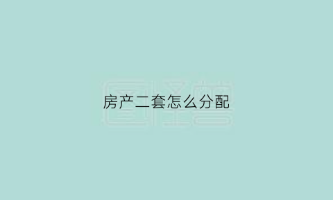 房产二套怎么分配(二套房是怎么界定的)