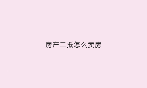 房产二抵怎么卖房(二抵房子怎么卖)