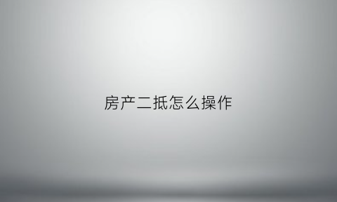 房产二抵怎么操作(房产二抵怎么做)