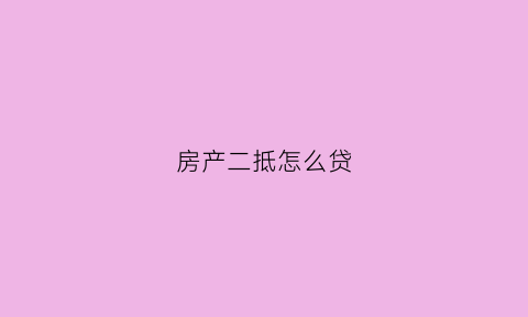 房产二抵怎么贷(房产二抵能抵多少钱)