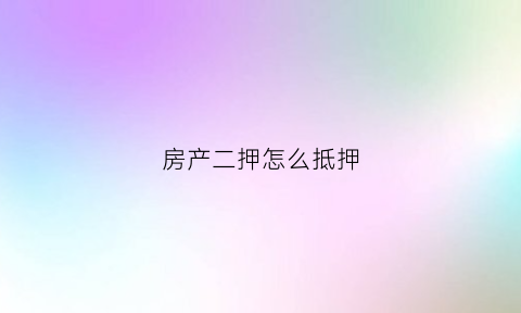 房产二押怎么抵押(房产二押流程)