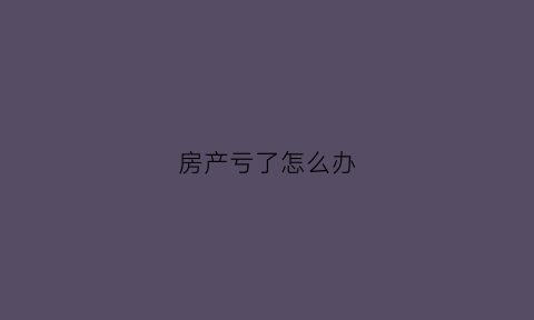 房产亏了怎么办(房子亏了要卖吗)