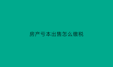 房产亏本出售怎么缴税(房产亏本出售怎么缴税的)
