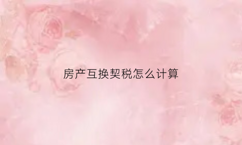 房产互换契税怎么计算(房屋互换契税计税依据)