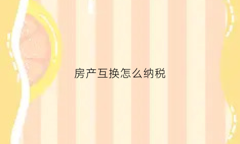 房产互换怎么纳税(房屋互换的税费计算)