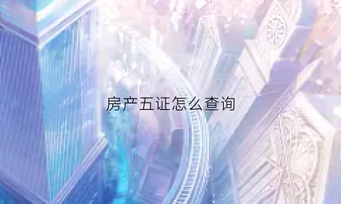 房产五证怎么查询(房产五证在哪里查询)