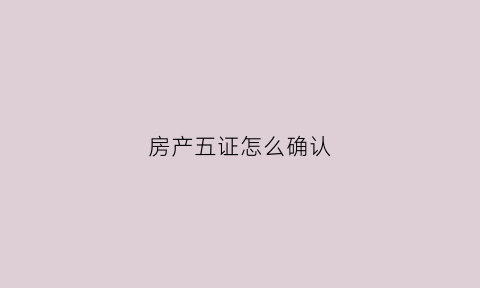 房产五证怎么确认(买房五证怎么看)