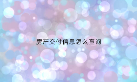房产交付信息怎么查询(如何查询交房信息)