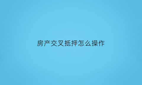 房产交叉抵押怎么操作(交叉抵押是指)