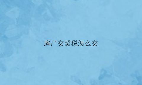 房产交契税怎么交(房产交契税的算法举例)