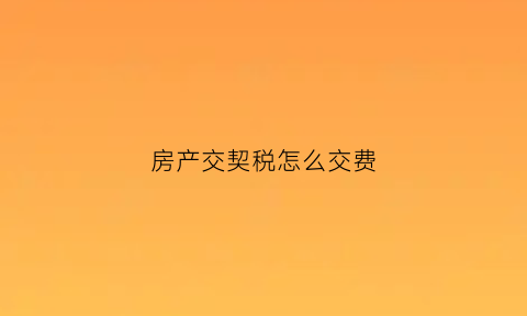 房产交契税怎么交费(房产交契税的算法)