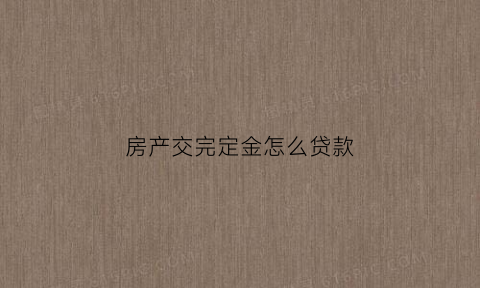 房产交完定金怎么贷款(房款交了定金可以退吗)