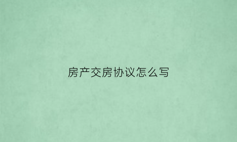 房产交房协议怎么写(房产交房协议怎么写才有效)