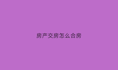房产交房怎么合房(交房时怎么办理房产证)