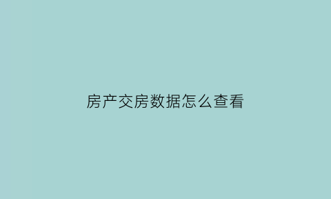 房产交房数据怎么查看(怎么查交房信息)