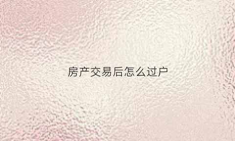 房产交易后怎么过户